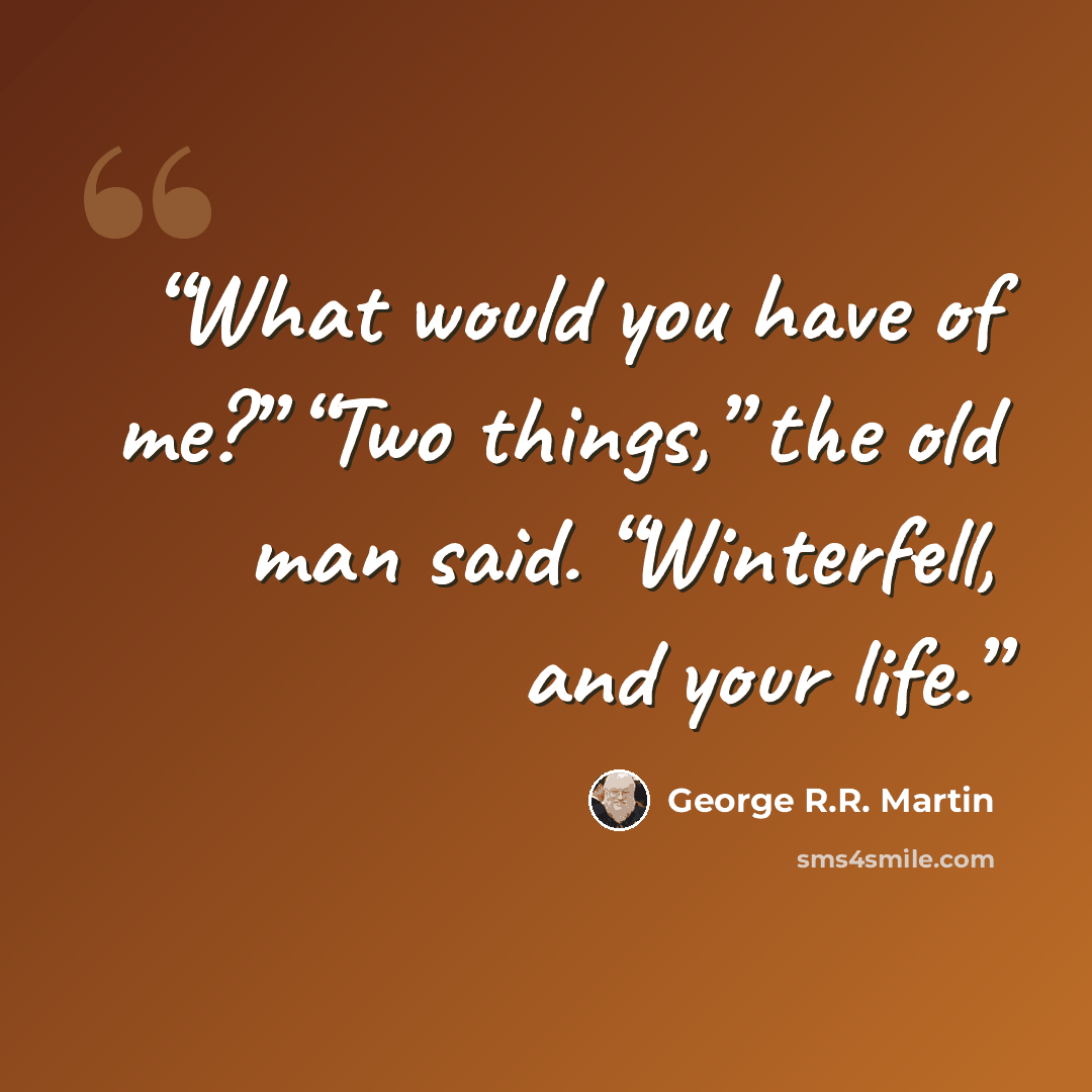 “What would you have of me?” “Two things,” the old man said. “Winterfell, and your life.” quote by George R.R. Martin