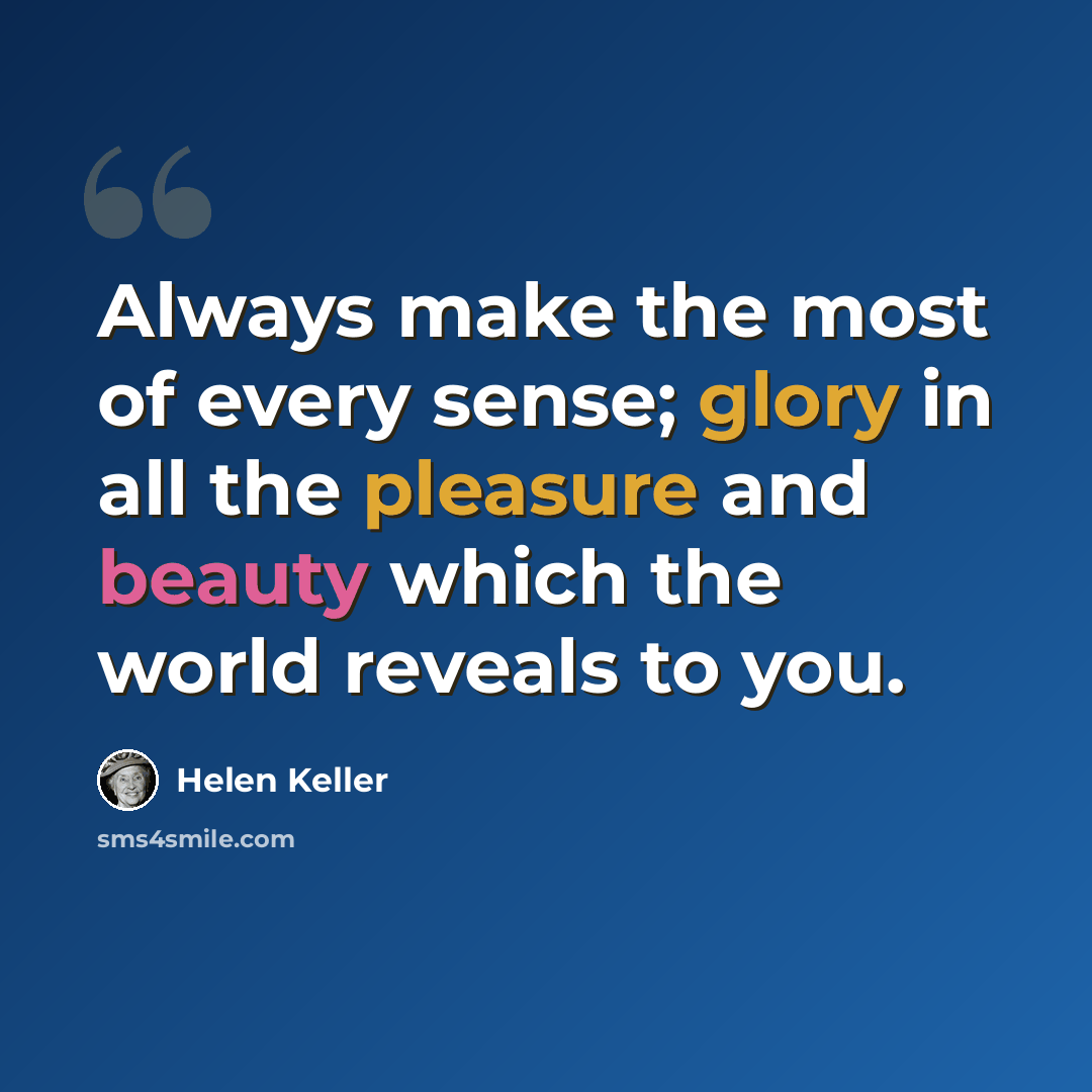 “Always make the most of every sense; glory in all the pleasure and beauty which the world reveals to you.” quote by Helen Keller