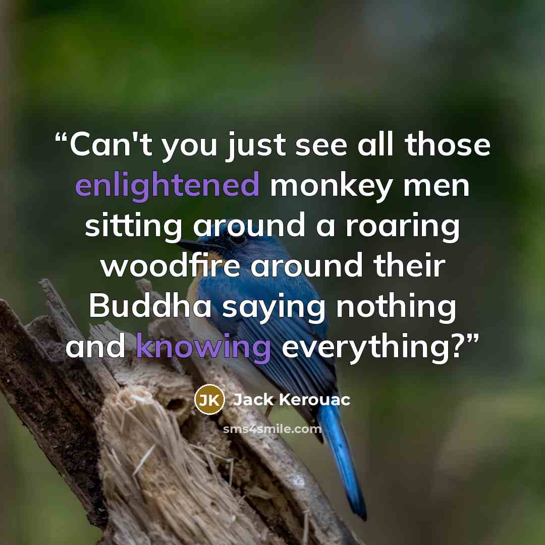 “Can't you just see all those enlightened monkey men sitting around a roaring woodfire around their Buddha saying nothing and knowing everything?” quote by Jack Kerouac