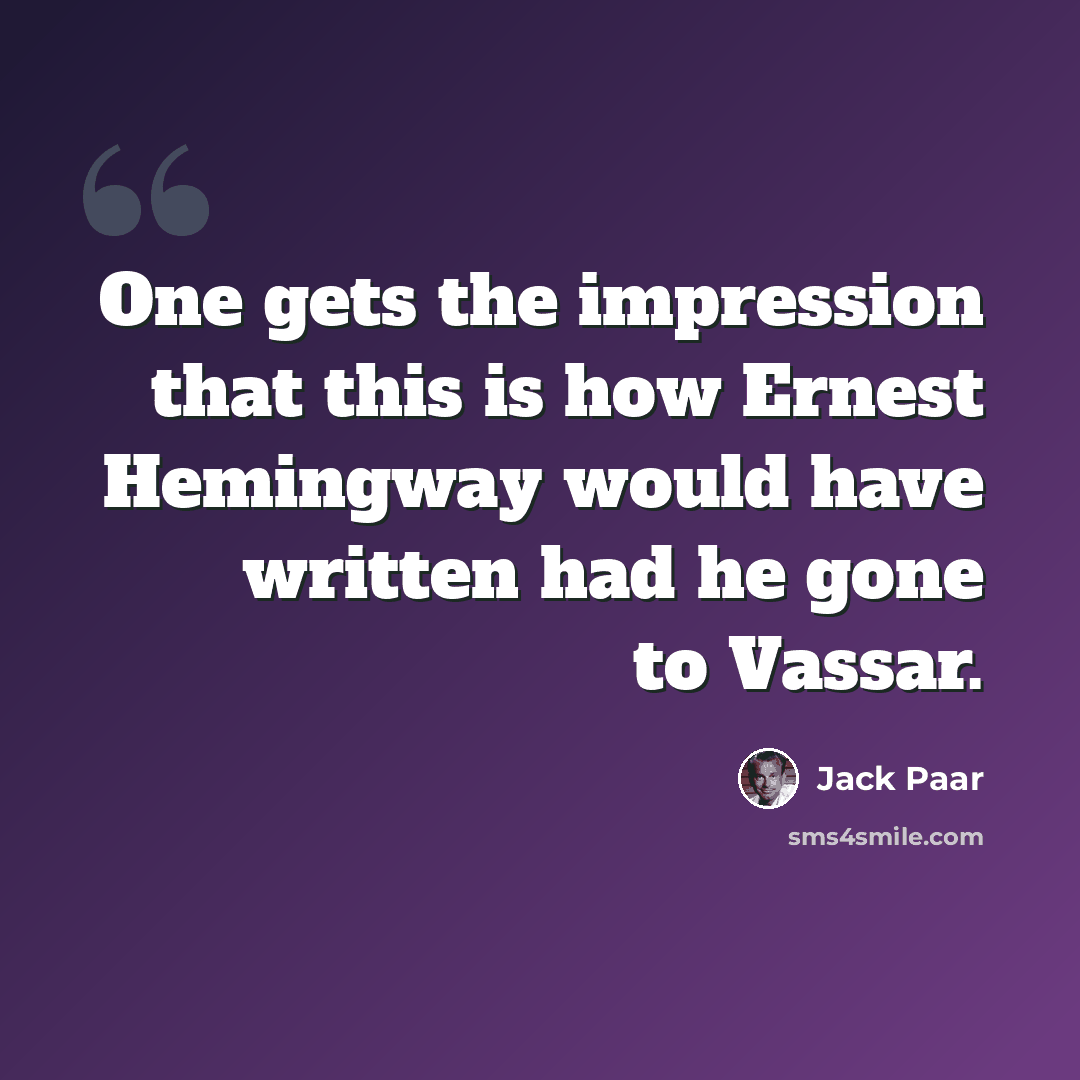 “One gets the impression that this is how Ernest Hemingway would have written had he gone to Vassar.” quote by Jack Paar