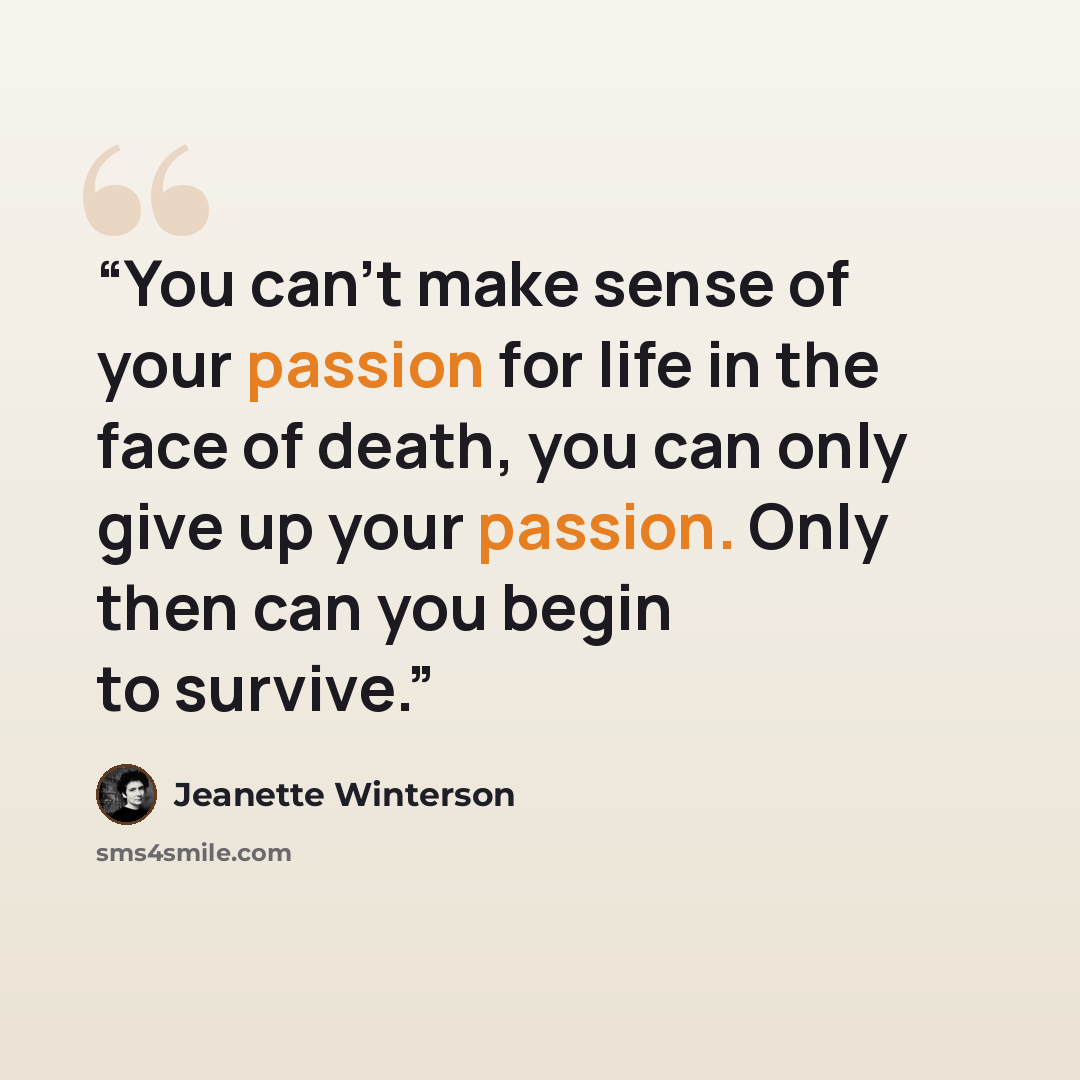 “You can't make sense of your passion for life in the face of death, you can only give up your passion. Only then can you begin to survive.” quote by Jeanette Winterson