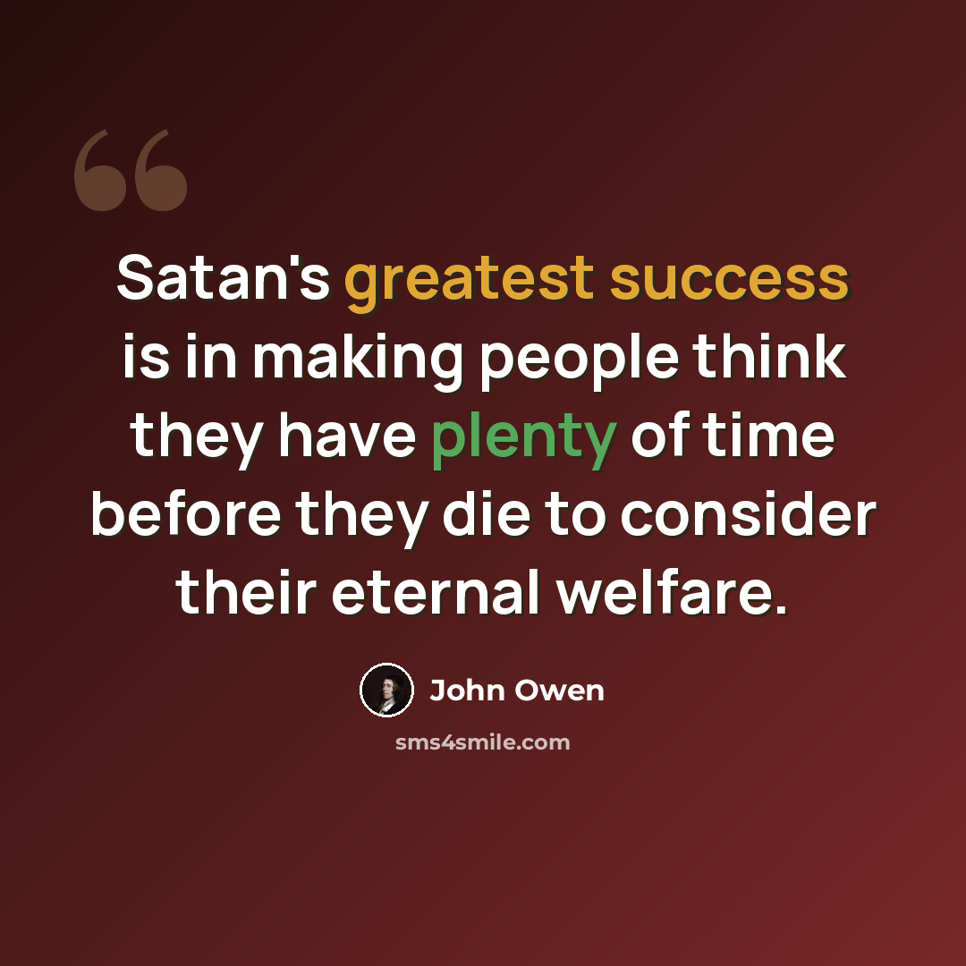 “Satan's greatest success is in making people think they have plenty of time before they die to consider their eternal welfare.” quote by John Owen