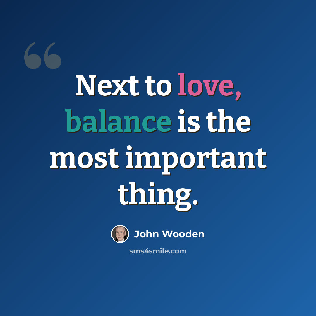 “Next to love, balance is the most important thing.” quote by John Wooden