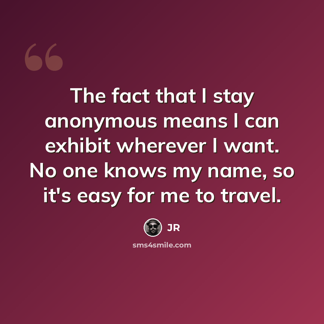 “The fact that I stay anonymous means I can exhibit wherever I want. No one knows my name, so it's easy for me to travel.” quote by JR