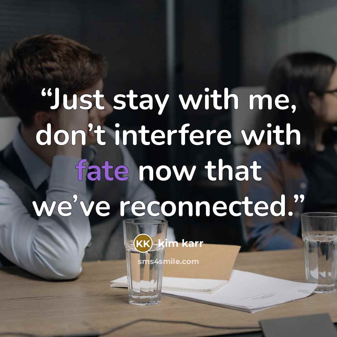 “Just stay with me, don’t interfere with fate now that we’ve reconnected.” quote by Kim Karr