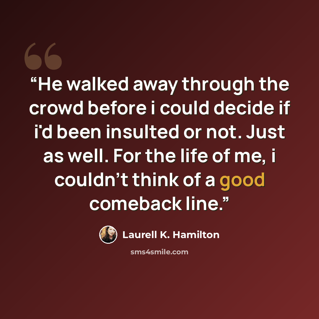 “He walked away through the crowd before i could decide if i'd been insulted or not. Just as well. For the life of me, i couldn't think of a good comeback line.” quote by Laurell K. Hamilton