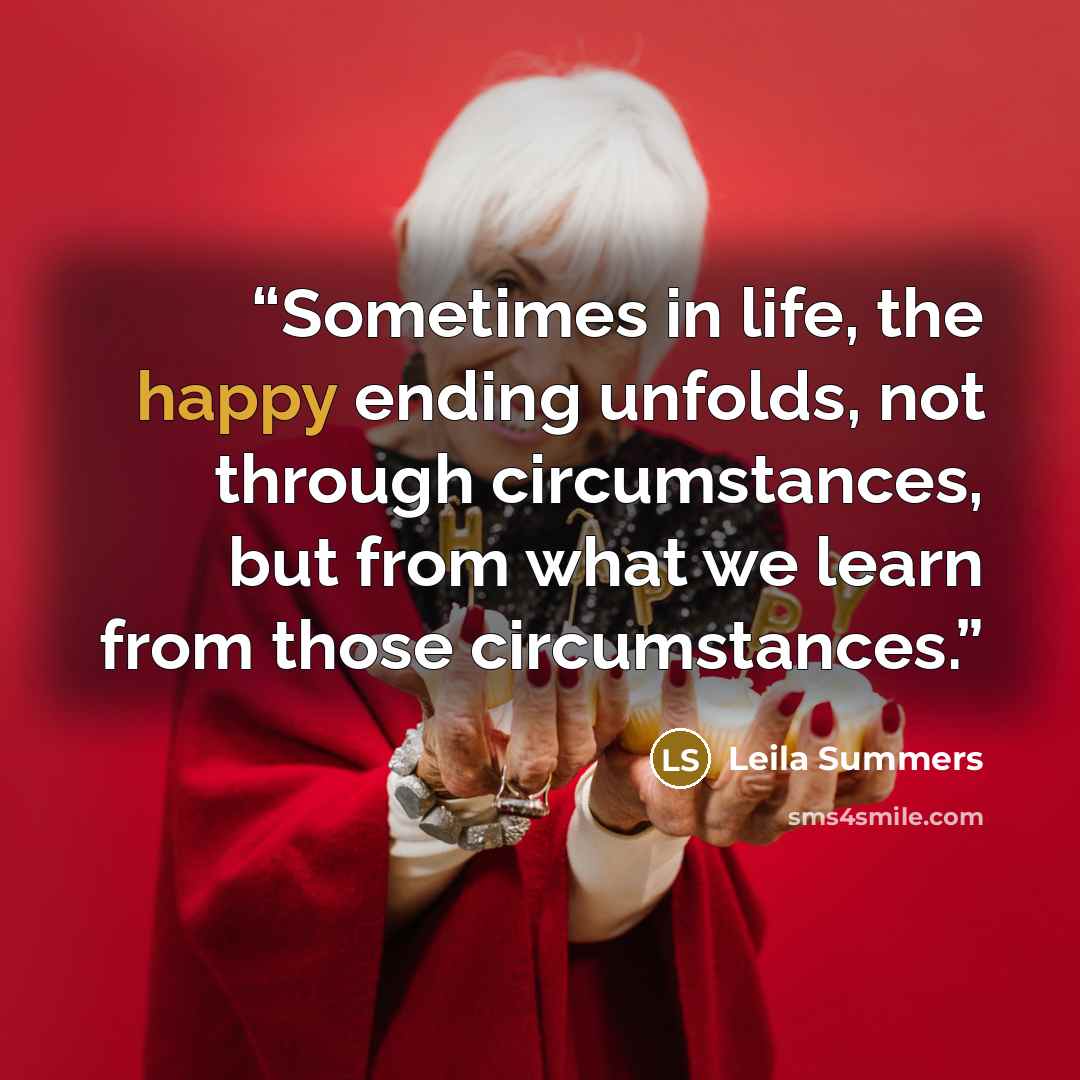 “Sometimes in life, the happy ending unfolds, not through circumstances, but from what we learn from those circumstances.” quote by Leila Summers