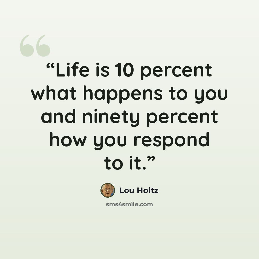 “Life is 10 percent what happens to you and ninety percent how you respond to it.” quote by Lou Holtz