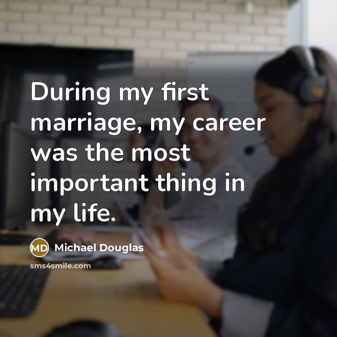 “During my first marriage, my career was the most important thing in my life.” quote by Michael Douglas