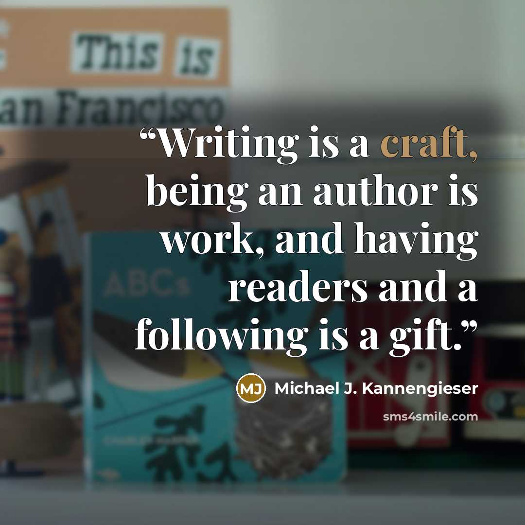 “Writing is a craft, being an author is work, and having readers and a following is a gift.” quote by Michael J. Kannengieser