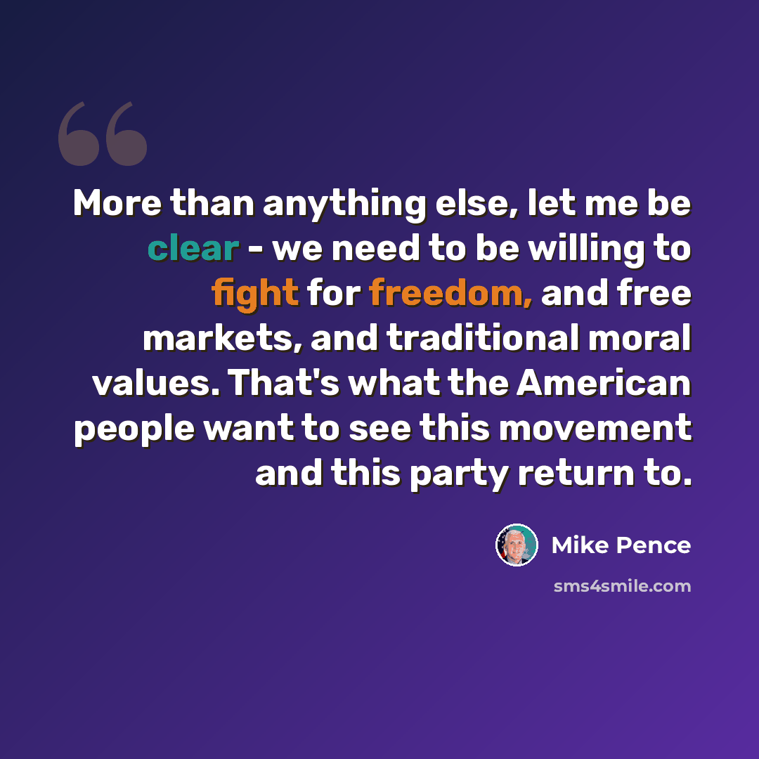 “More than anything else, let me be clear - we need to be willing to fight for freedom, and free markets, and traditional moral values. That's what the American people want to see this movement and this party return to.” quote by Mike Pence