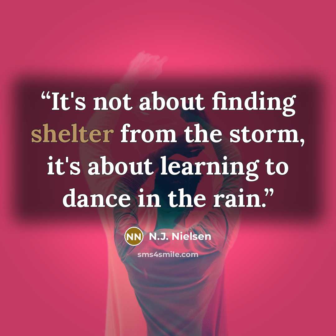 “It's not about finding shelter from the storm, it's about learning to dance in the rain.” quote by N.J. Nielsen