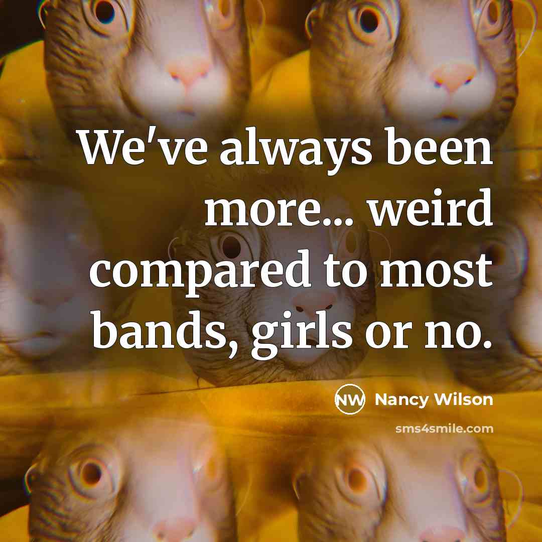 “We've always been more... weird compared to most bands, girls or no.” quote by Nancy Wilson