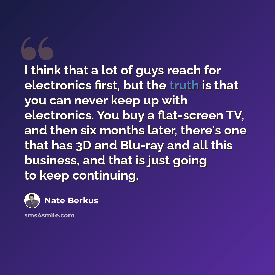 “I think that a lot of guys reach for electronics first, but the truth is that you can never keep up with electronics. You buy a flat-screen TV, and then six months later, there's one that has 3D and Blu-ray and all this business, and that is just going to keep continuing.” quote by Nate Berkus
