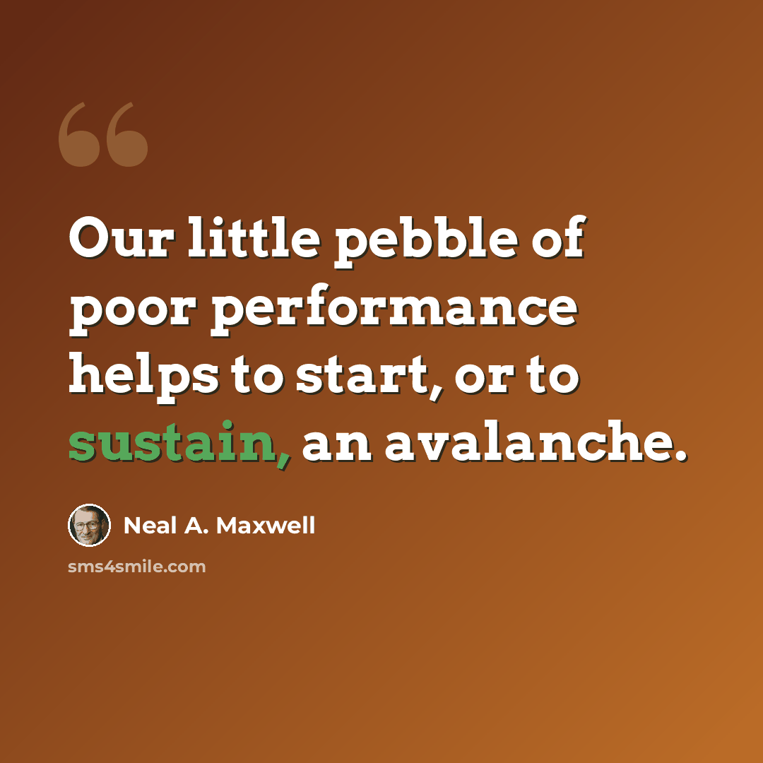 “Our little pebble of poor performance helps to start, or to sustain, an avalanche.” quote by Neal A. Maxwell
