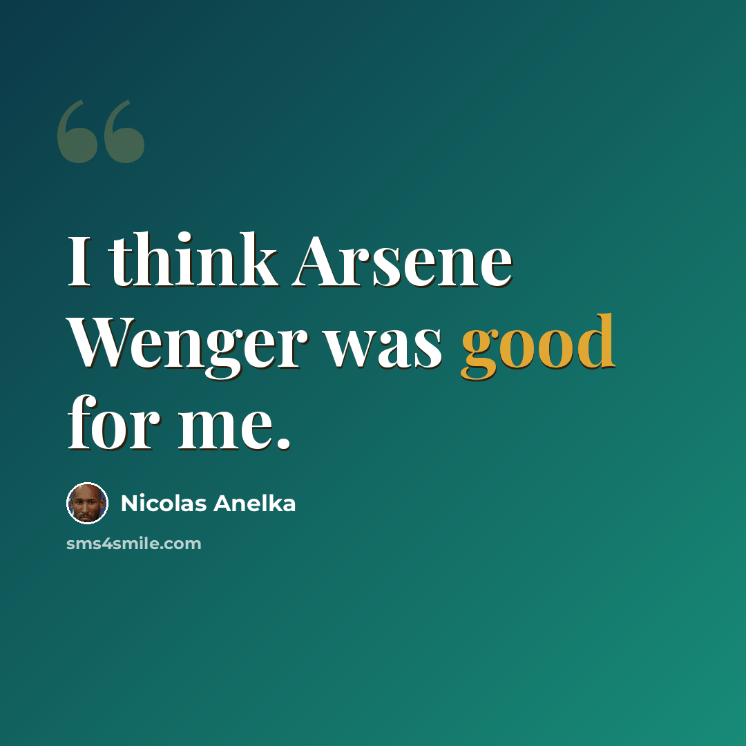 “I think Arsene Wenger was good for me.” quote by Nicolas Anelka