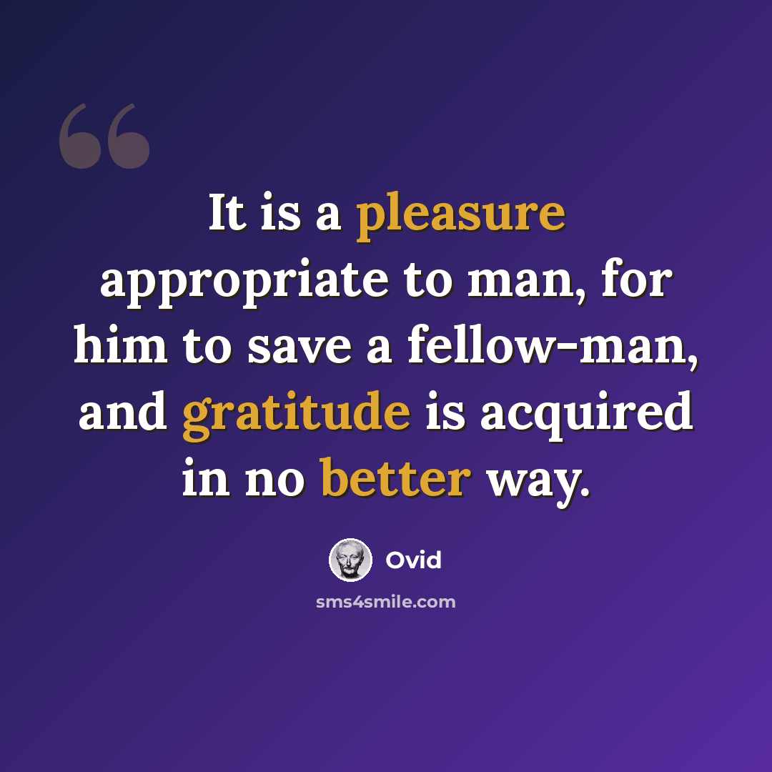 “It is a pleasure appropriate to man, for him to save a fellow-man, and gratitude is acquired in no better way.” quote by Ovid
