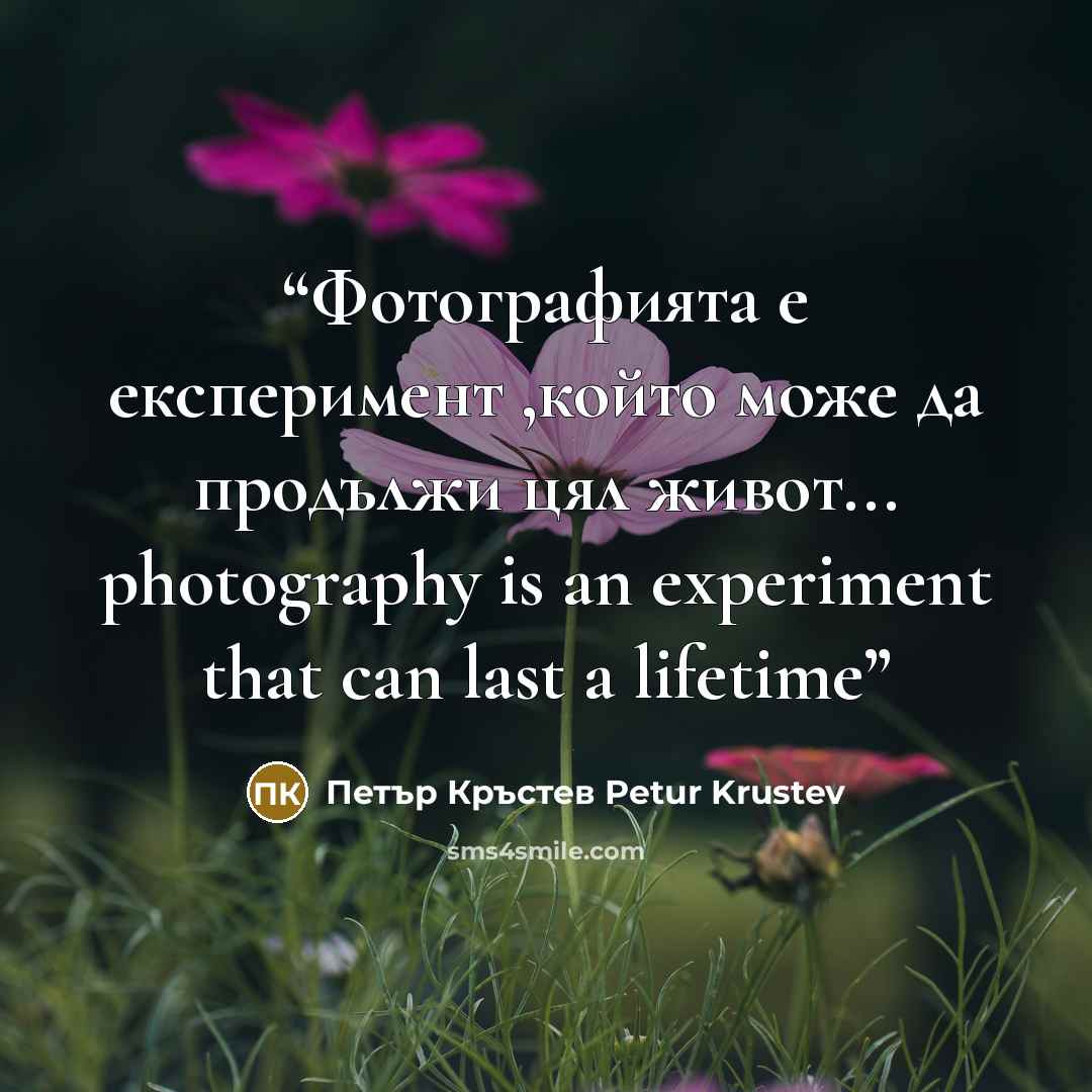 “Фотографията е експеримент ,който може да продължи цял живот... photography is an experiment that can last a lifetime” quote by Петър Кръстев Petur Krustev