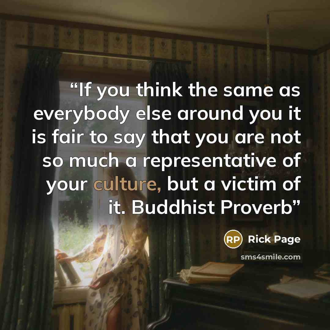 “If you think the same as everybody else around you it is fair to say that you are not so much a representative of your culture, but a victim of it. Buddhist Proverb” quote by Rick Page