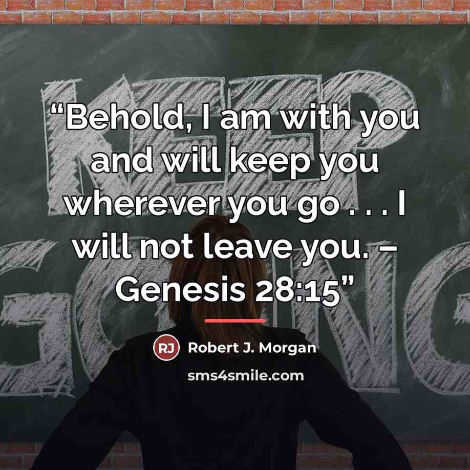“Behold, I am with you and will keep you wherever you go . . . I will not leave you. – Genesis 28:15” quote by Robert J. Morgan