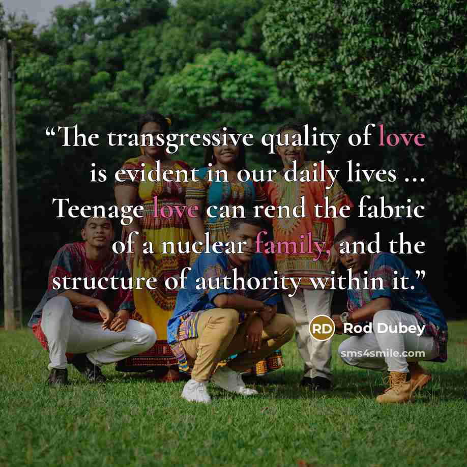“The transgressive quality of love is evident in our daily lives ... Teenage love can rend the fabric of a nuclear family, and the structure of authority within it.” quote by Rod Dubey