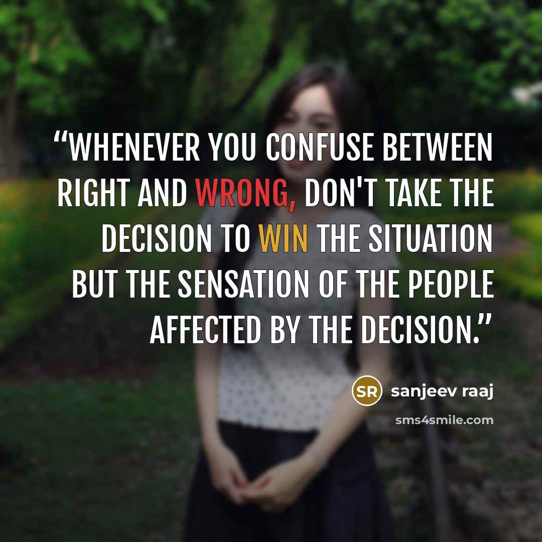 “whenever you confuse between right and wrong, don't take the decision to win the situation but the sensation of the people affected by the decision.” quote by sanjeev raaj