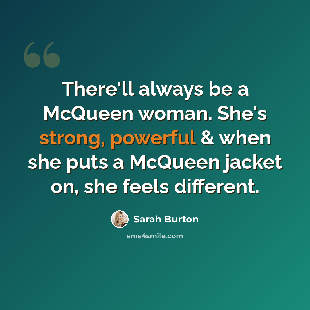 “There'll always be a McQueen woman. She's strong, powerful & when she puts a McQueen jacket on, she feels different.” quote by Sarah Burton