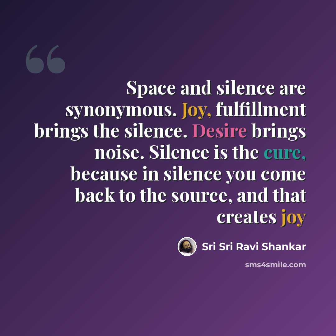 “Space and silence are synonymous. Joy, fulfillment brings the silence. Desire brings noise. Silence is the cure, because in silence you come back to the source, and that creates joy” quote by Sri Sri Ravi Shankar