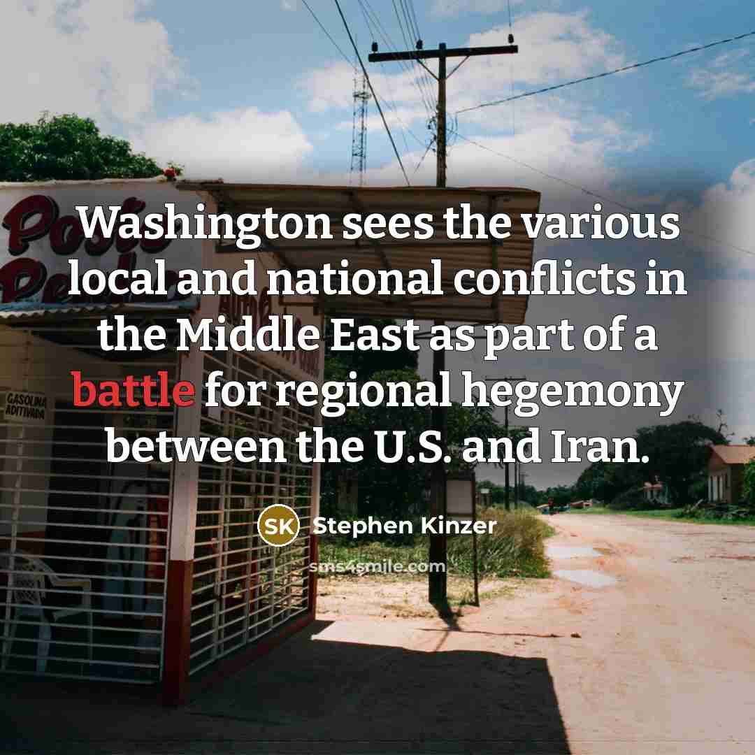 “Washington sees the various local and national conflicts in the Middle East as part of a battle for regional hegemony between the U.S. and Iran.” quote by Stephen Kinzer