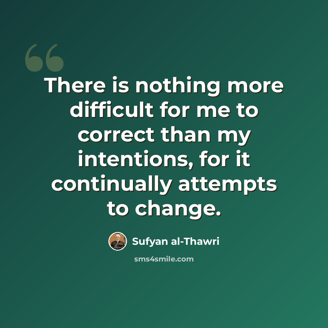 “There is nothing more difficult for me to correct than my intentions, for it continually attempts to change.” quote by Sufyan al-Thawri
