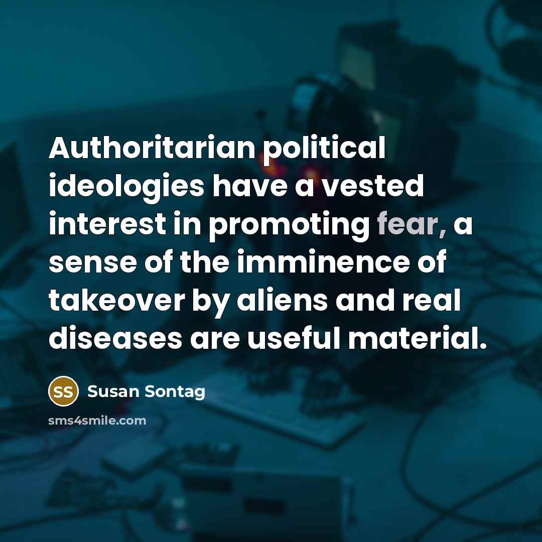 “Authoritarian political ideologies have a vested interest in promoting fear, a sense of the imminence of takeover by aliens and real diseases are useful material.” quote by Susan Sontag