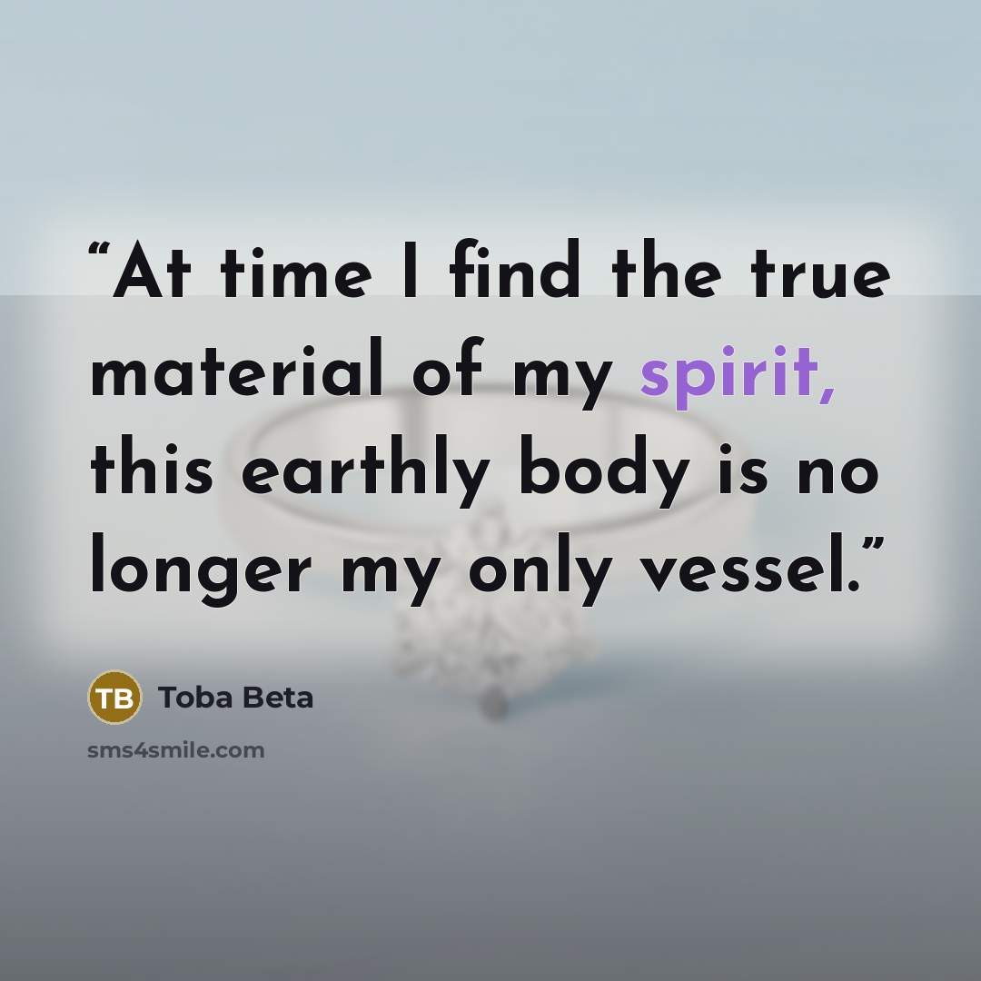 “At time I find the true material of my spirit, this earthly body is no longer my only vessel.” quote by Toba Beta