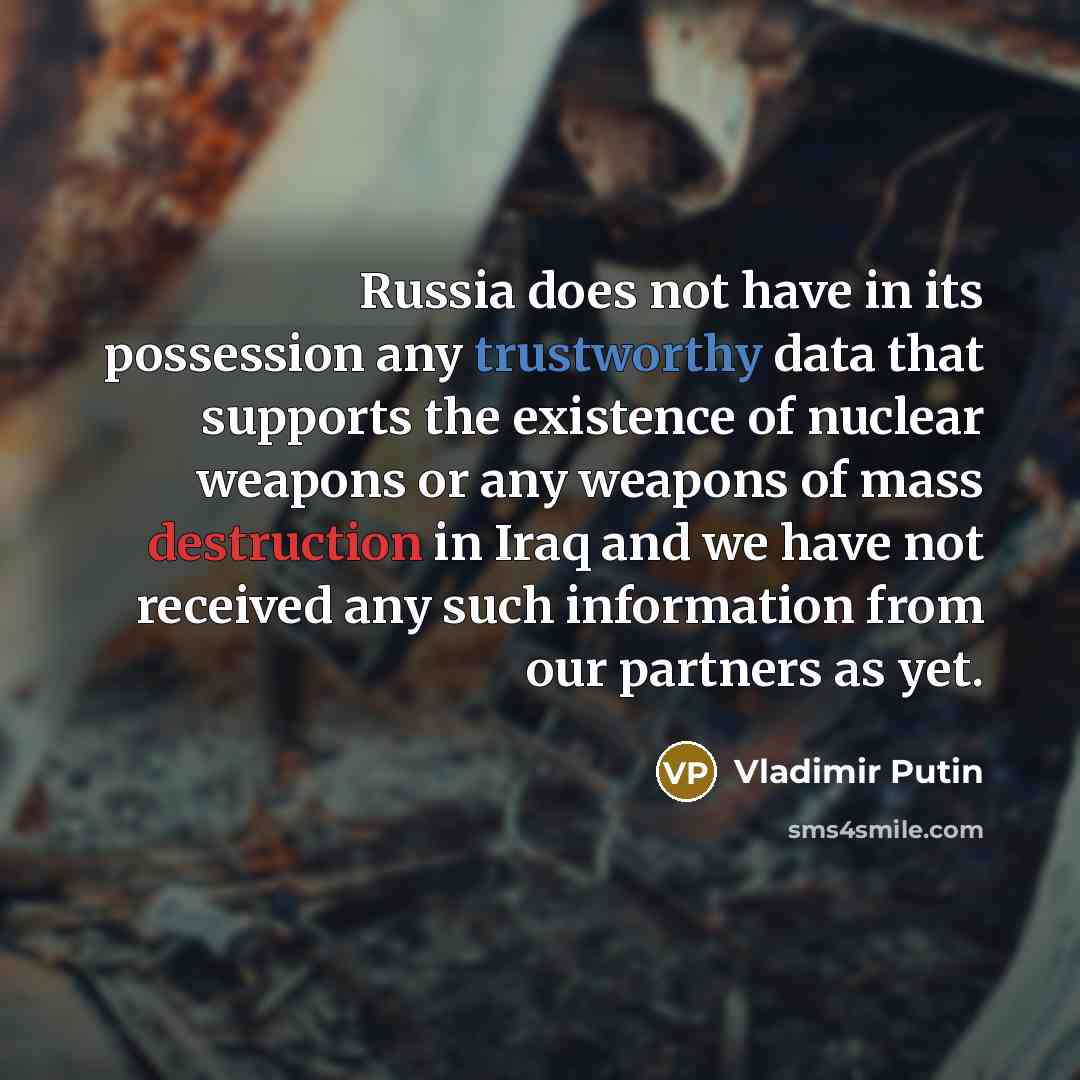 “Russia does not have in its possession any trustworthy data that supports the existence of nuclear weapons or any weapons of mass destruction in Iraq and we have not received any such information from our partners as yet.” quote by Vladimir Putin