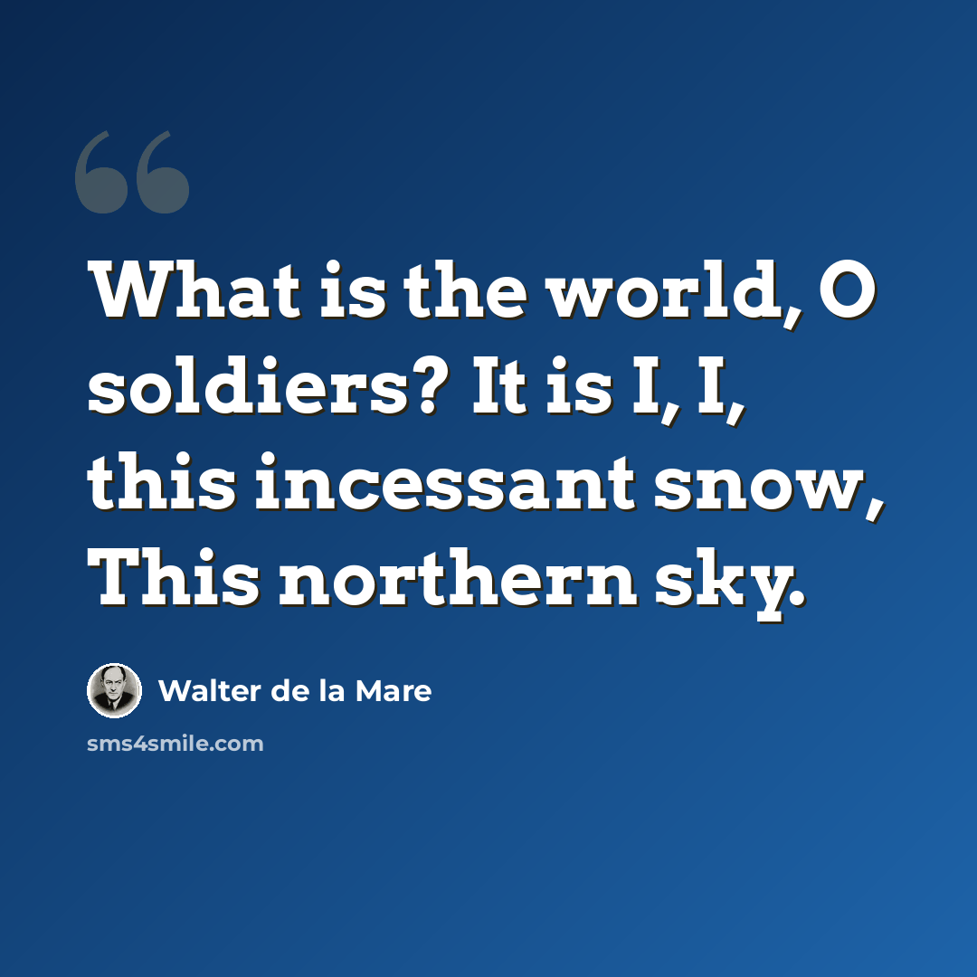 “What is the world, O soldiers? It is I, I, this incessant snow, This northern sky.” quote by Walter de La Mare