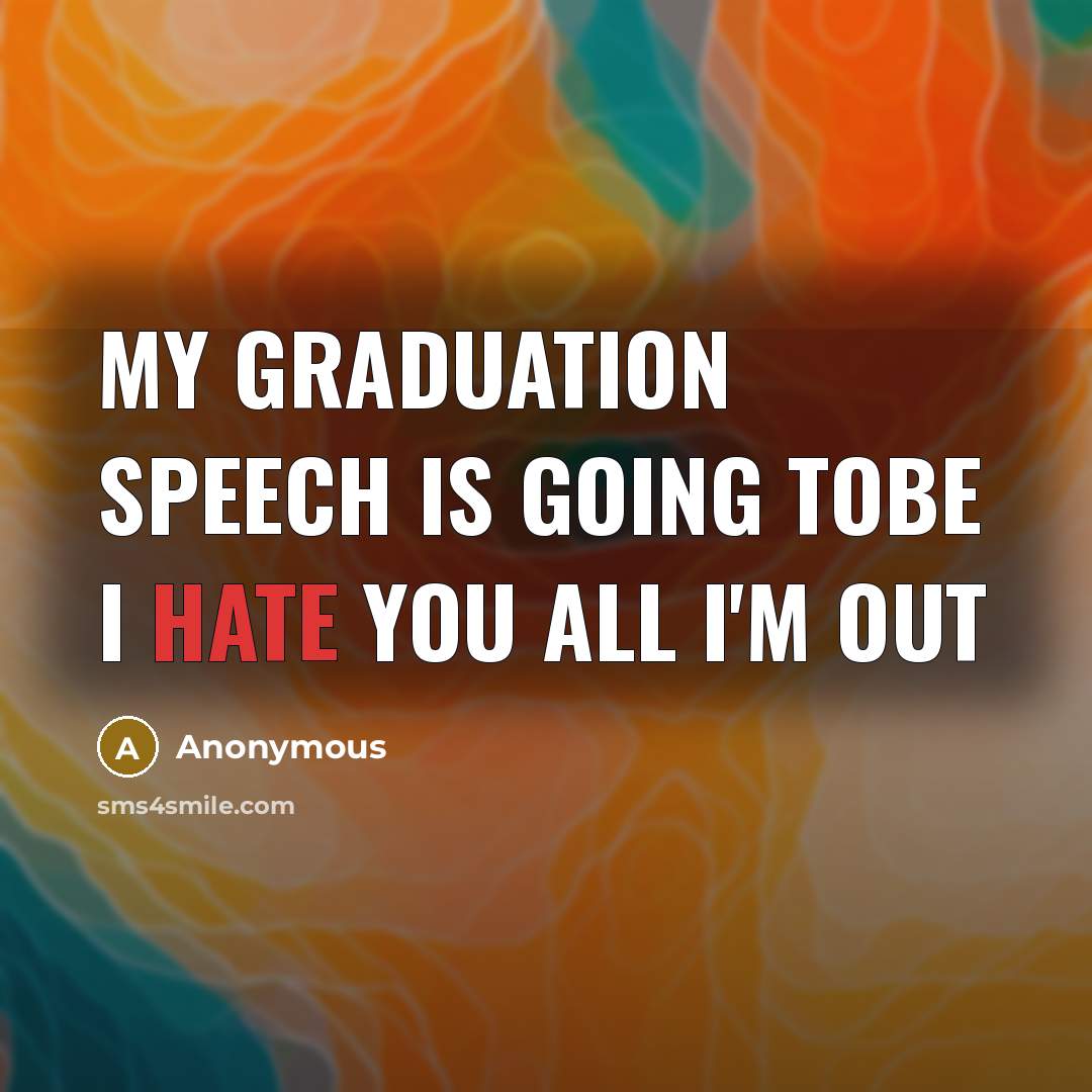 “My graduation speech is going tobe I hate you all I'm out” quote by Anonymous