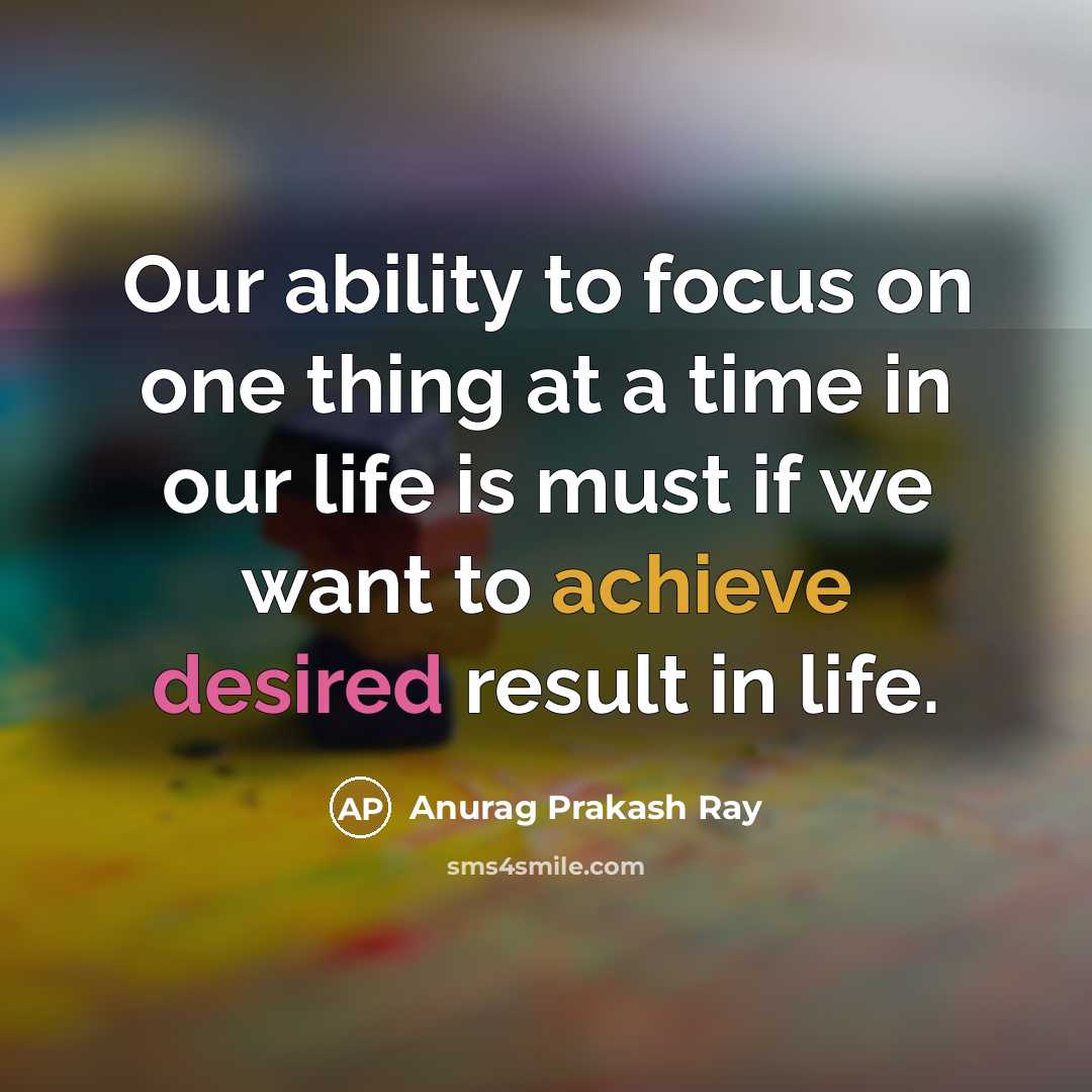 “Our ability to focus on one thing at a time in our life is must if we want to achieve desired result in life.” quote by Anurag Prakash Ray