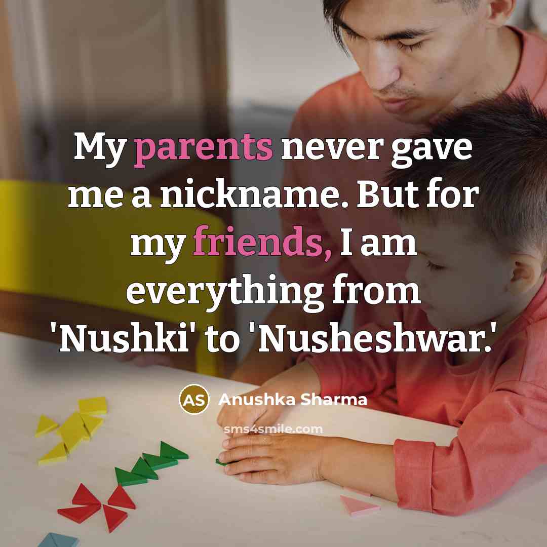 “My parents never gave me a nickname. But for my friends, I am everything from 'Nushki' to 'Nusheshwar.'” quote by Anushka Sharma