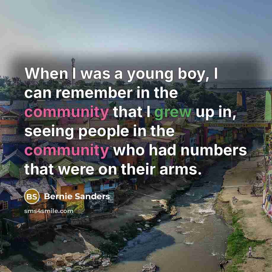 “When I was a young boy, I can remember in the community that I grew up in, seeing people in the community who had numbers that were on their arms.” quote by Bernie Sanders
