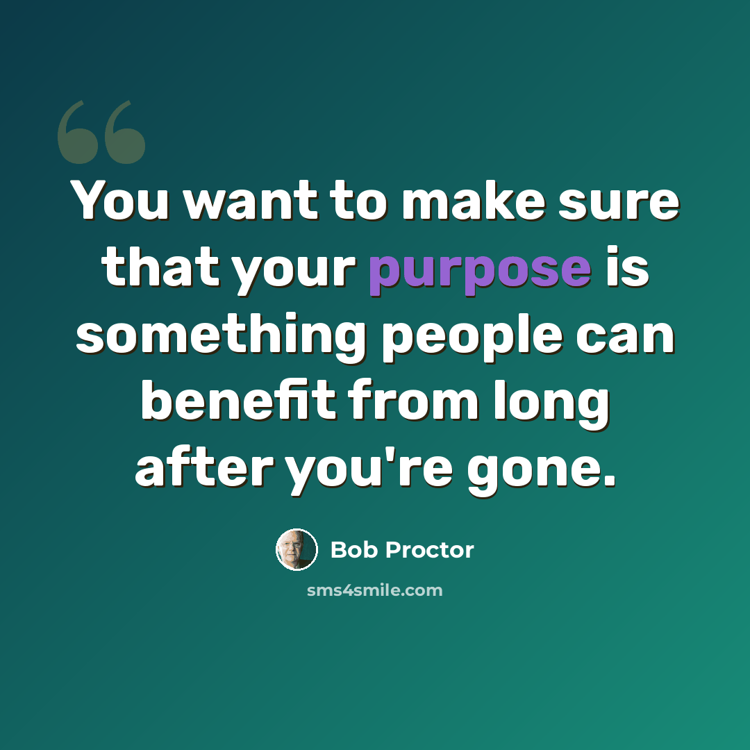 “You want to make sure that your purpose is something people can benefit from long after you're gone.” quote by Bob Proctor