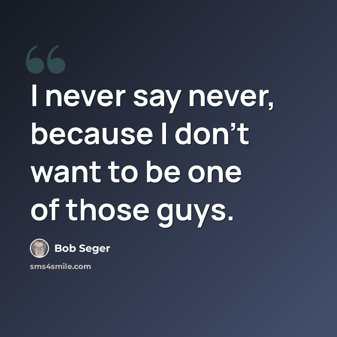 “I never say never, because I don't want to be one of those guys.” quote by Bob Seger