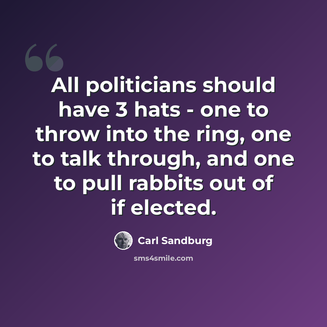 “All politicians should have 3 hats - one to throw into the ring, one to talk through, and one to pull rabbits out of if elected.” quote by Carl Sandburg