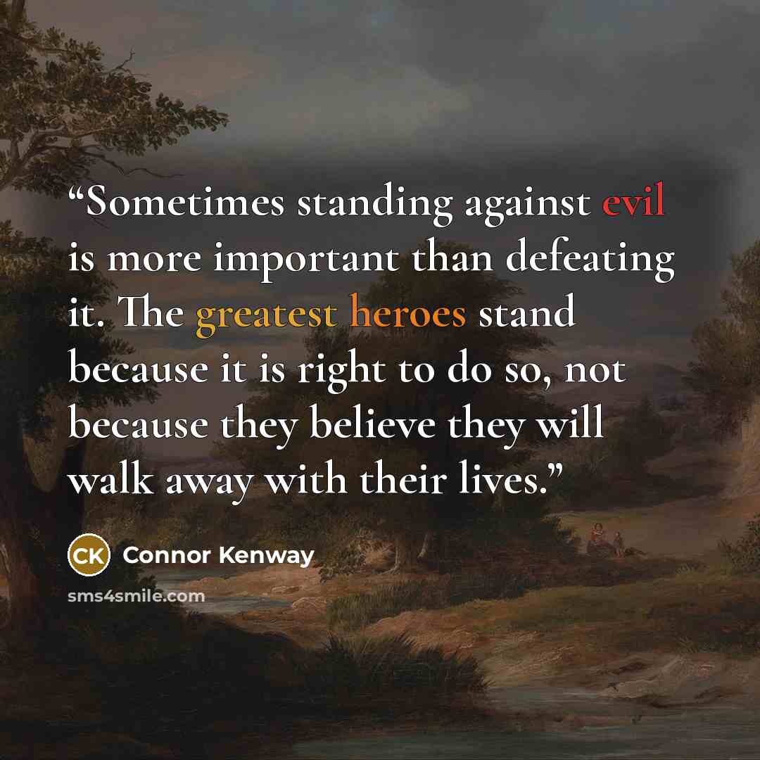 “Sometimes standing against evil is more important than defeating it. The greatest heroes stand because it is right to do so, not because they believe they will walk away with their lives.” quote by Connor Kenway