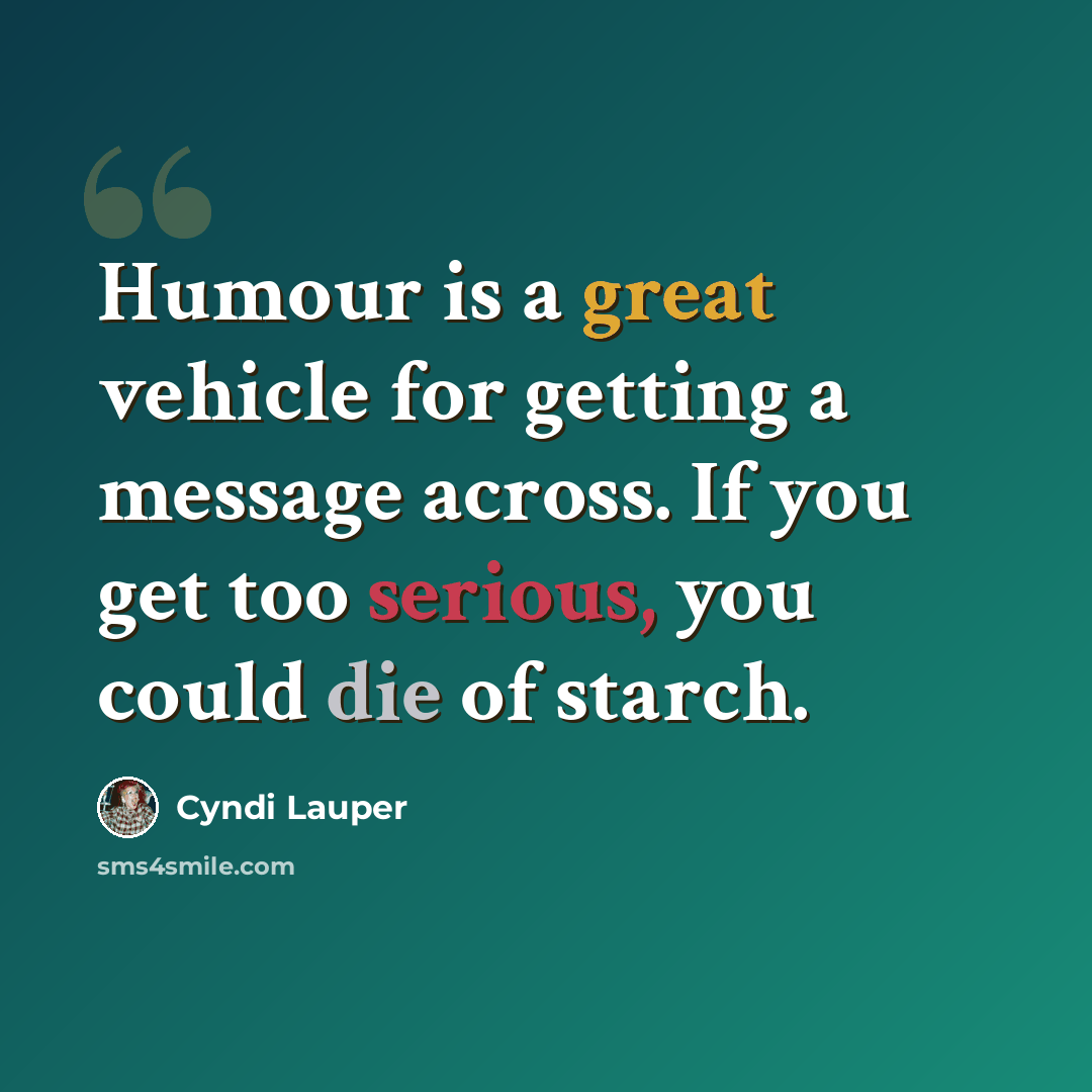 “Humour is a great vehicle for getting a message across. If you get too serious, you could die of starch.” quote by Cyndi Lauper