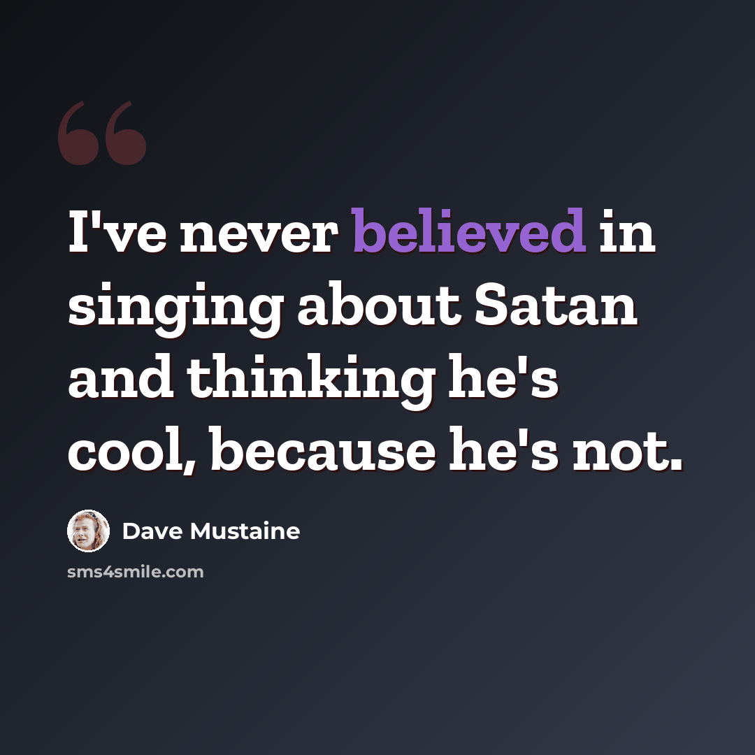 “I've never believed in singing about Satan and thinking he's cool, because he's not.” quote by Dave Mustaine