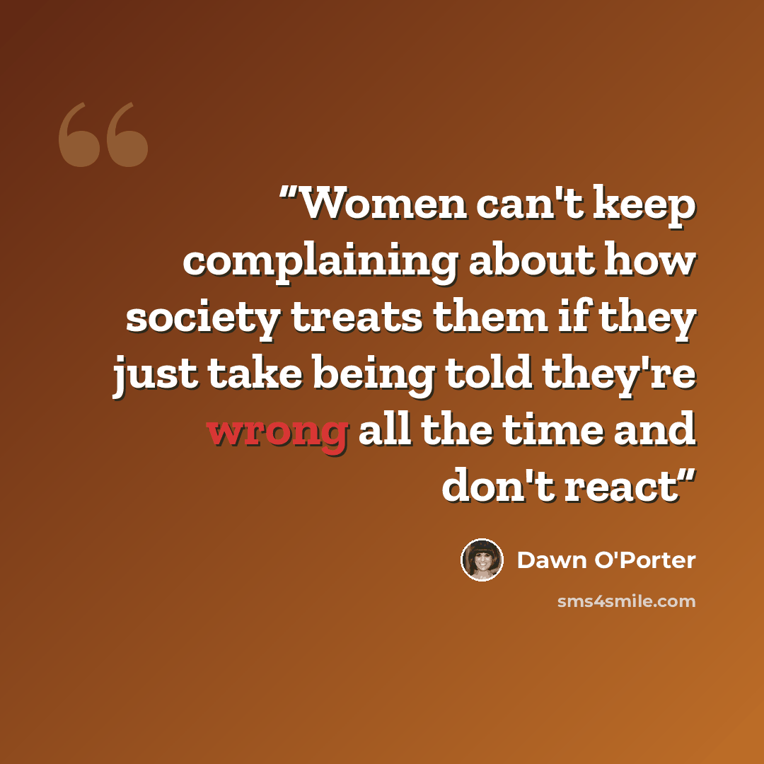 “Women can't keep complaining about how society treats them if they just take being told they're wrong all the time and don't react” quote by Dawn O'Porter