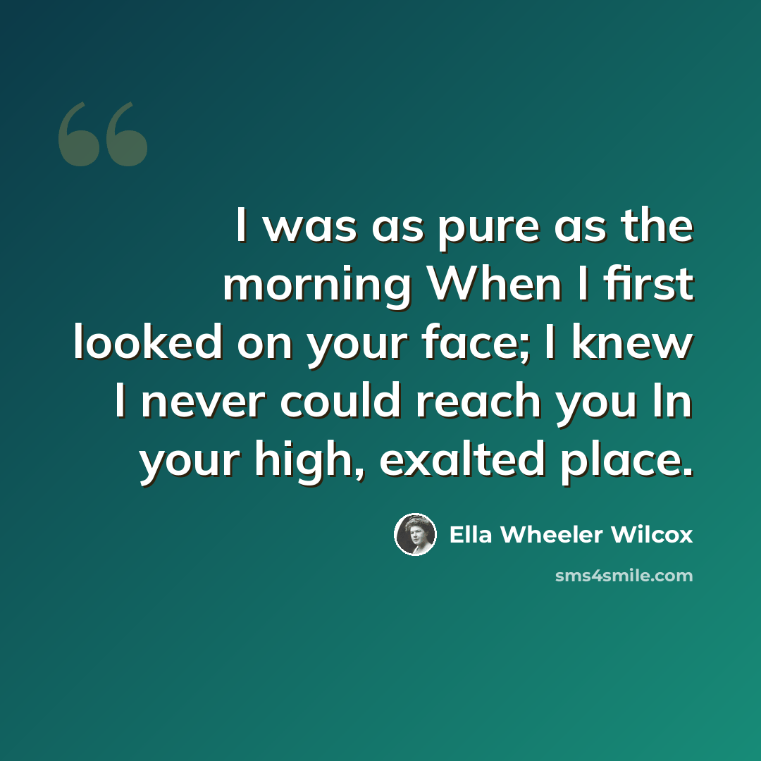 “I was as pure as the morning When I first looked on your face; I knew I never could reach you In your high, exalted place.” quote by Ella Wheeler Wilcox