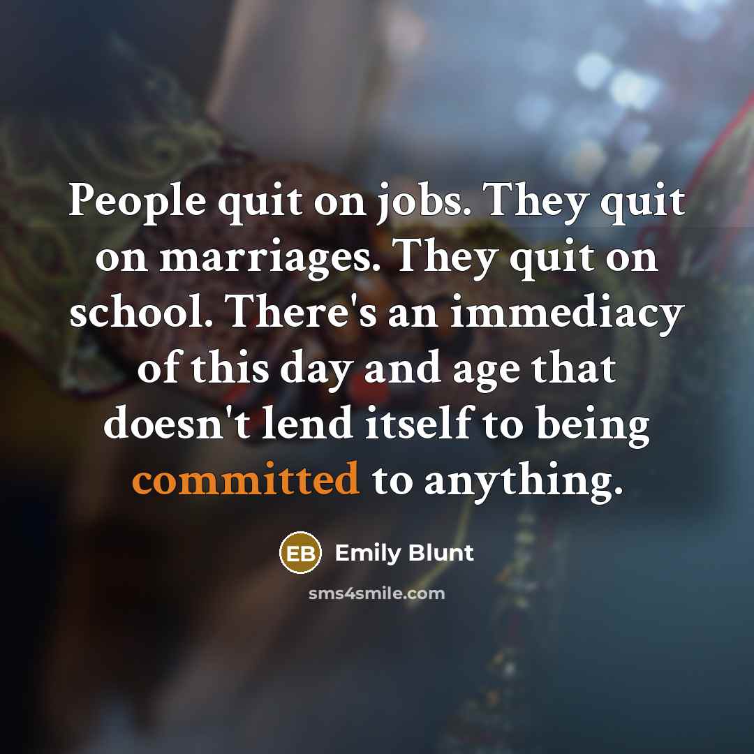 “People quit on jobs. They quit on marriages. They quit on school. There's an immediacy of this day and age that doesn't lend itself to being committed to anything.” quote by Emily Blunt