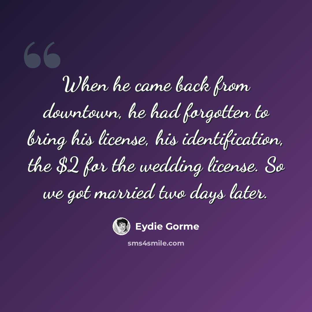 “When he came back from downtown, he had forgotten to bring his license, his identification, the $2 for the wedding license. So we got married two days later.” quote by Eydie Gorme