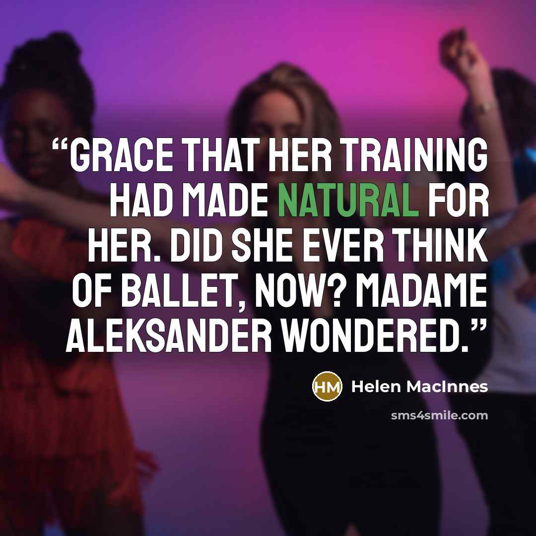 “grace that her training had made natural for her. Did she ever think of ballet, now? Madame Aleksander wondered.” quote by Helen MacInnes