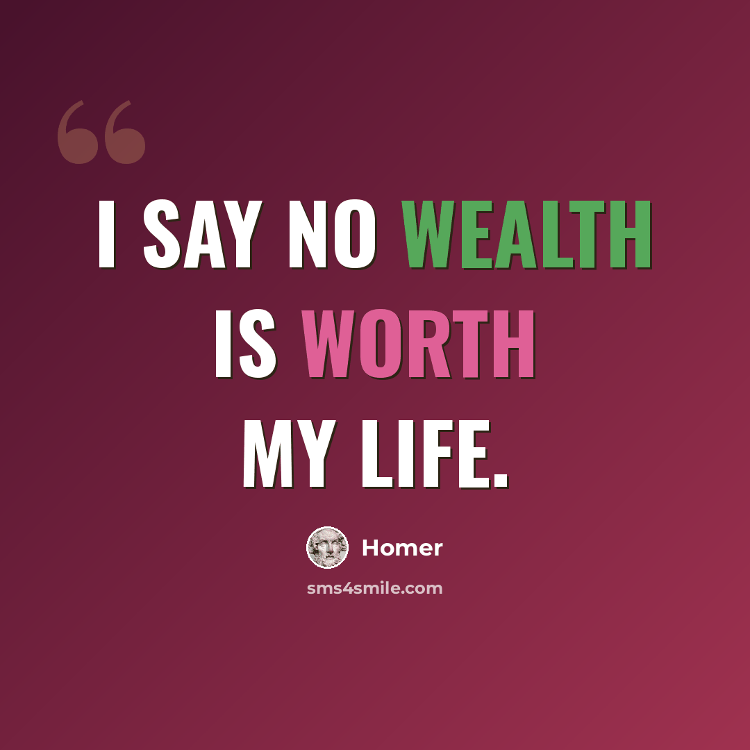 “I say no wealth is worth my life.” quote by Homer